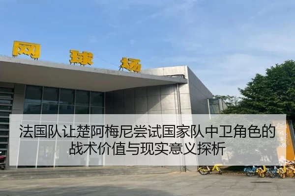 法国队让楚阿梅尼尝试国家队中卫角色的战术价值与现实意义探析