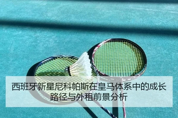 西班牙新星尼科帕斯在皇马体系中的成长路径与外租前景分析