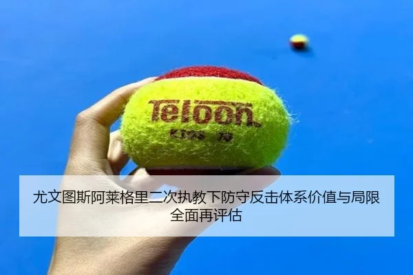 尤文图斯阿莱格里二次执教下防守反击体系价值与局限全面再评估