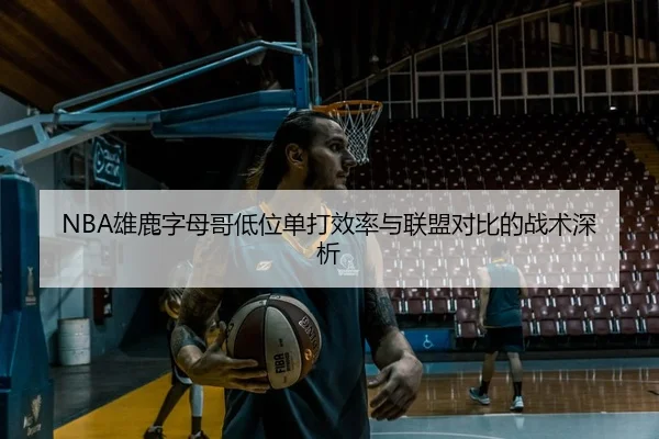 NBA雄鹿字母哥低位单打效率与联盟对比的战术深析