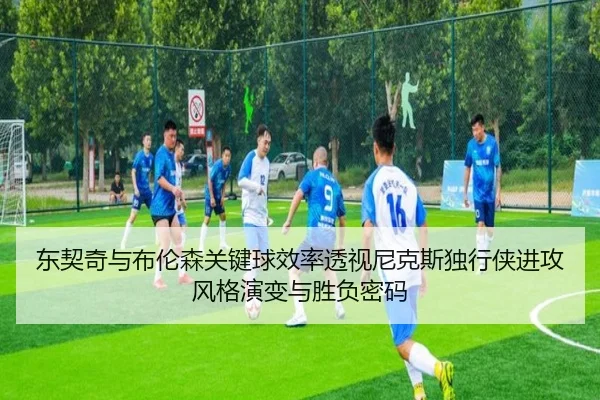 东契奇与布伦森关键球效率透视尼克斯独行侠进攻风格演变与胜负密码