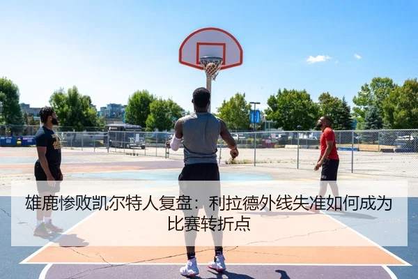 雄鹿惨败凯尔特人复盘：利拉德外线失准如何成为比赛转折点